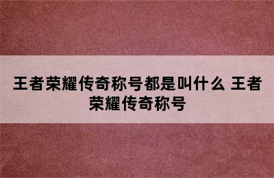 王者荣耀传奇称号都是叫什么 王者荣耀传奇称号